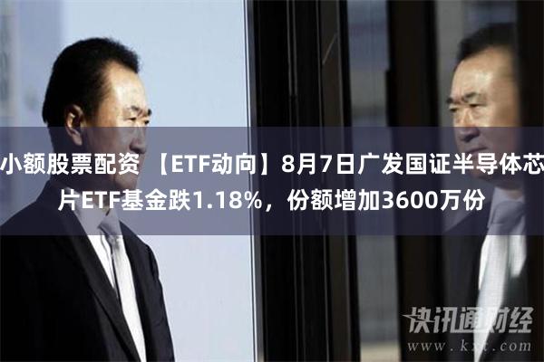 小额股票配资 【ETF动向】8月7日广发国证半导体芯片ETF基金跌1.18%，份额增加3600万份