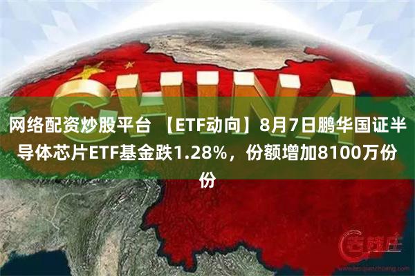 网络配资炒股平台 【ETF动向】8月7日鹏华国证半导体芯片ETF基金跌1.28%，份额增加8100万份