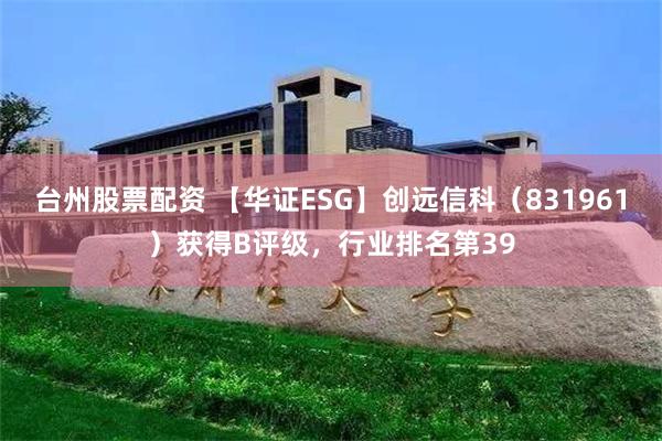 台州股票配资 【华证ESG】创远信科（831961）获得B评级，行业排名第39