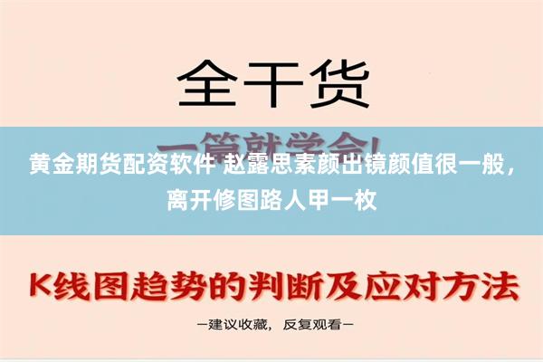 黄金期货配资软件 赵露思素颜出镜颜值很一般，离开修图路人甲一枚