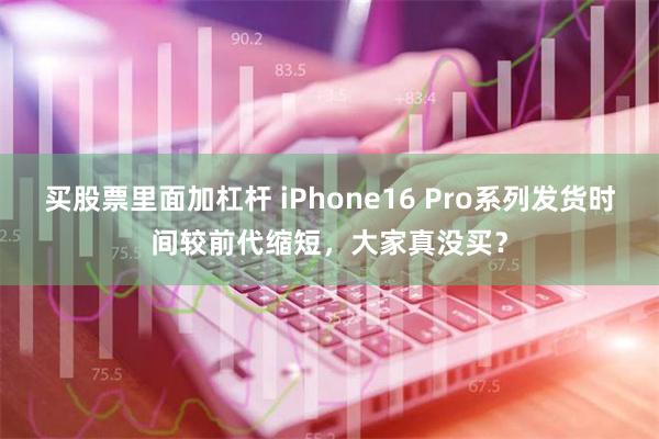 买股票里面加杠杆 iPhone16 Pro系列发货时间较前代缩短，大家真没买？