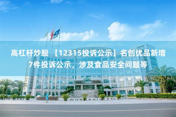 高杠杆炒股 【12315投诉公示】名创优品新增7件投诉公示，涉及食品安全问题等