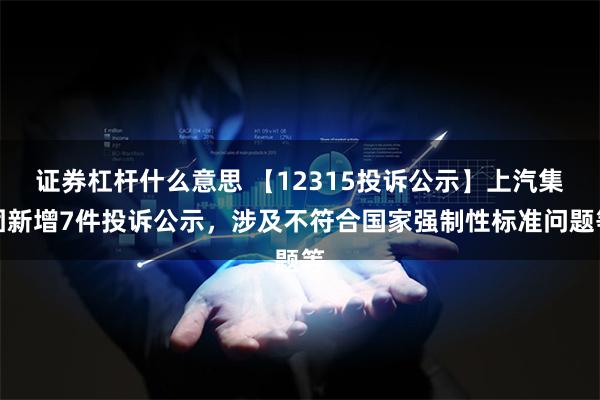 证券杠杆什么意思 【12315投诉公示】上汽集团新增7件投诉公示，涉及不符合国家强制性标准问题等