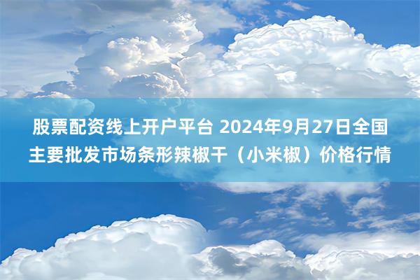 股票配资线上开户平台 2024年9月27日全国主要批发市场条形辣椒干（小米椒）价格行情