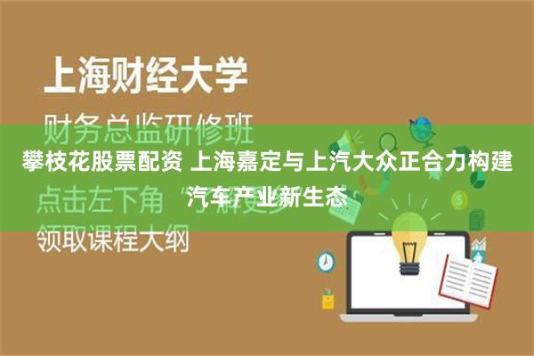 攀枝花股票配资 上海嘉定与上汽大众正合力构建汽车产业新生态