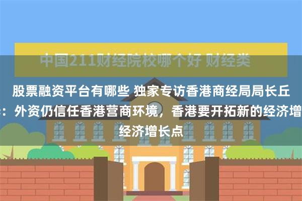 股票融资平台有哪些 独家专访香港商经局局长丘应桦：外资仍信任香港营商环境，香港要开拓新的经济增长点