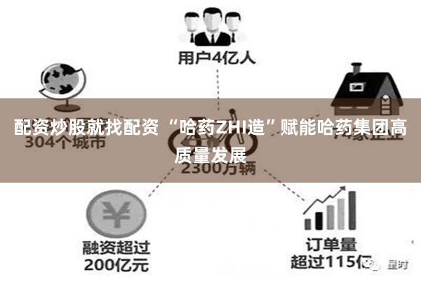 配资炒股就找配资 “哈药ZHI造”赋能哈药集团高质量发展