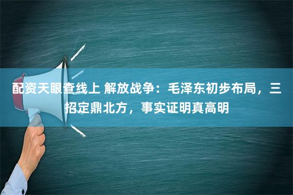 配资天眼查线上 解放战争：毛泽东初步布局，三招定鼎北方，事实证明真高明