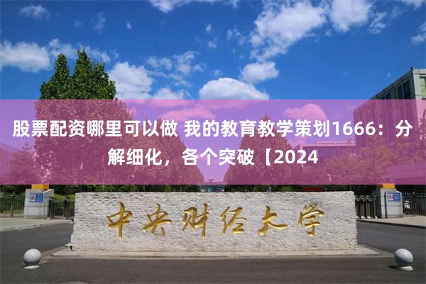 股票配资哪里可以做 我的教育教学策划1666：分解细化，各个突破【2024