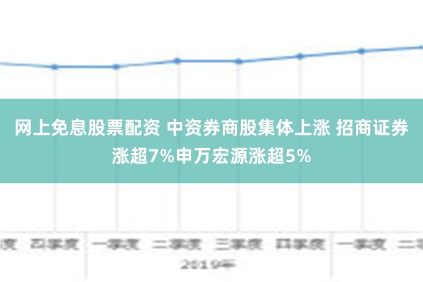 网上免息股票配资 中资券商股集体上涨 招商证券涨超7%申万宏源涨超5%