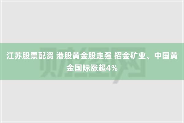 江苏股票配资 港股黄金股走强 招金矿业、中国黄金国际涨超4%