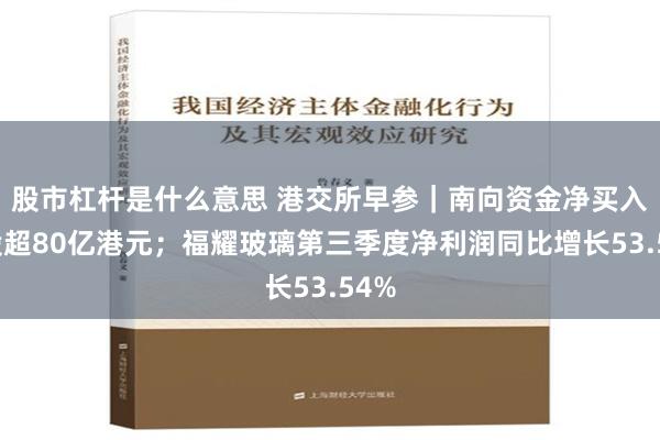 股市杠杆是什么意思 港交所早参｜南向资金净买入港股超80亿港元；福耀玻璃第三季度净利润同比增长53.54%