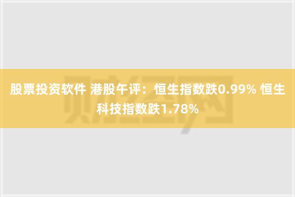 股票投资软件 港股午评：恒生指数跌0.99% 恒生科技指数跌1.78%