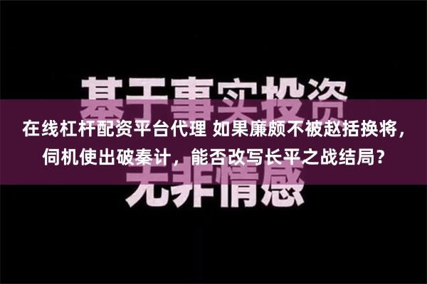 在线杠杆配资平台代理 如果廉颇不被赵括换将，伺机使出破秦计，能否改写长平之战结局？