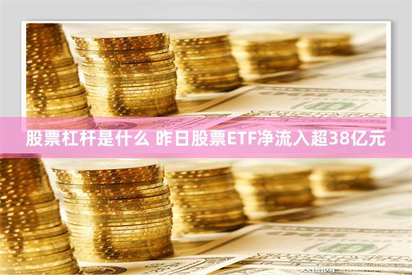 股票杠杆是什么 昨日股票ETF净流入超38亿元