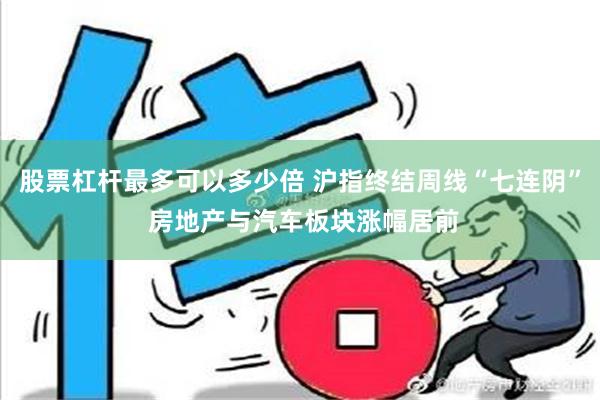 股票杠杆最多可以多少倍 沪指终结周线“七连阴” 房地产与汽车板块涨幅居前