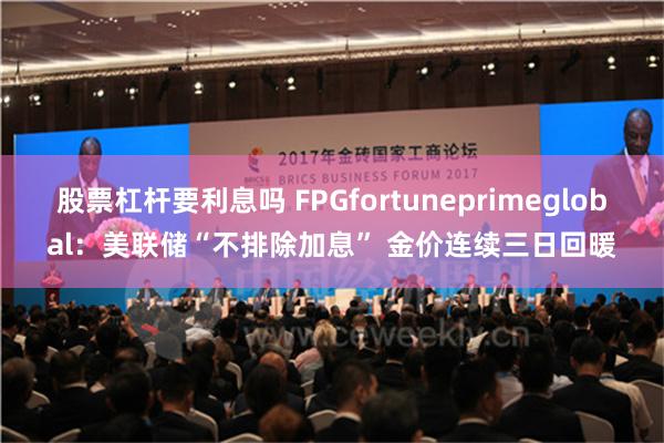 股票杠杆要利息吗 FPGfortuneprimeglobal：美联储“不排除加息” 金价连续三日回暖