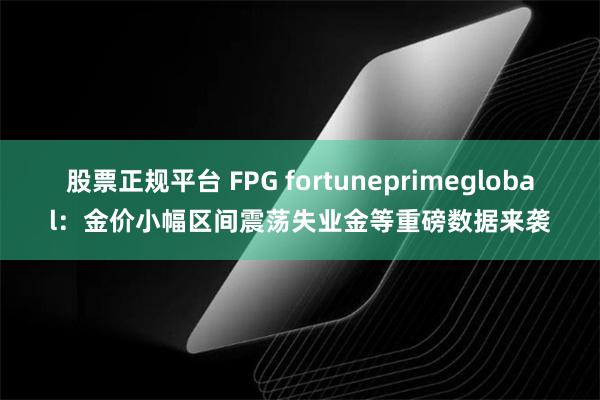 股票正规平台 FPG fortuneprimeglobal：金价小幅区间震荡失业金等重磅数据来袭