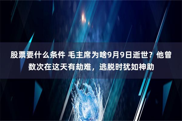 股票要什么条件 毛主席为啥9月9日逝世？他曾数次在这天有劫难，逃脱时犹如神助