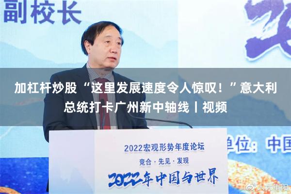 加杠杆炒股 “这里发展速度令人惊叹！”意大利总统打卡广州新中轴线丨视频