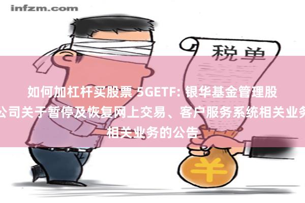 如何加杠杆买股票 5GETF: 银华基金管理股份有限公司关于暂停及恢复网上交易、客户服务系统相关业务的公告