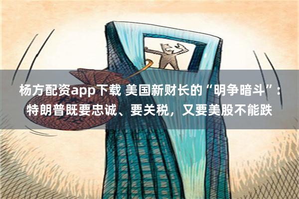 杨方配资app下载 美国新财长的“明争暗斗”：特朗普既要忠诚、要关税，又要美股不能跌