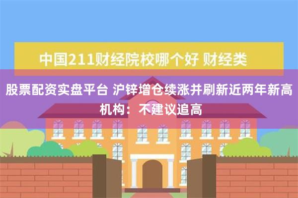 股票配资实盘平台 沪锌增仓续涨并刷新近两年新高 机构：不建议追高