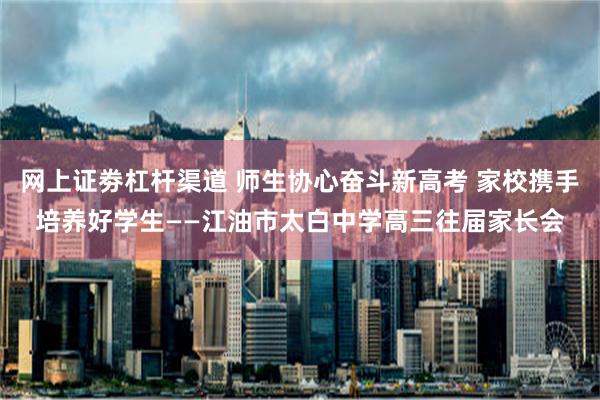 网上证劵杠杆渠道 师生协心奋斗新高考 家校携手培养好学生——江油市太白中学高三往届家长会