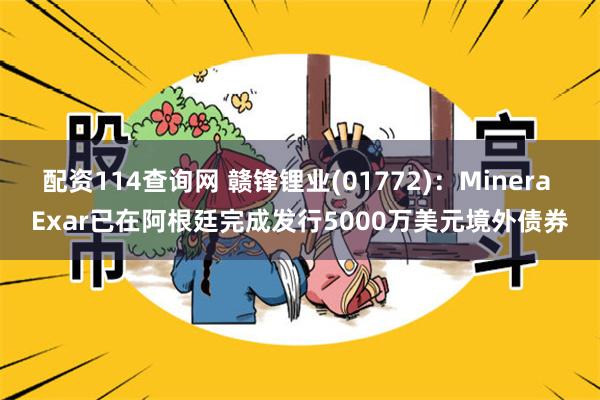 配资114查询网 赣锋锂业(01772)：Minera Exar已在阿根廷完成发行5000万美元境外债券