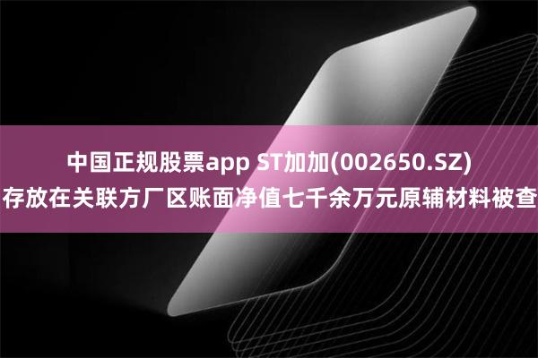 中国正规股票app ST加加(002650.SZ)：存放在关联方厂区账面净值七千余万元原辅材料被查封