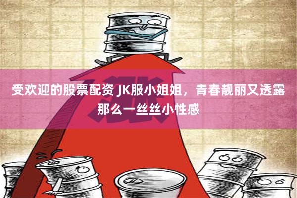 受欢迎的股票配资 JK服小姐姐，青春靓丽又透露那么一丝丝小性感