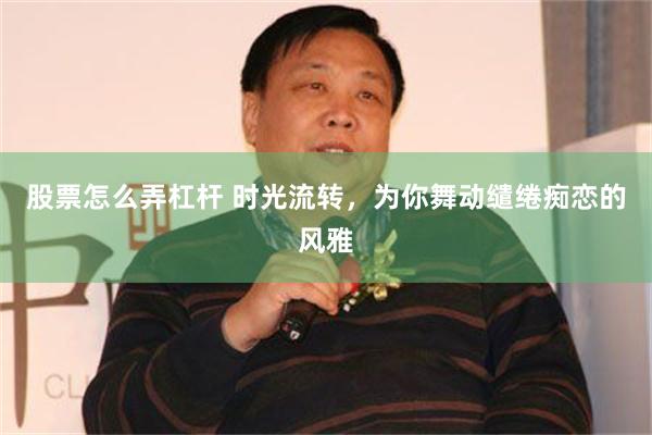 股票怎么弄杠杆 时光流转，为你舞动缱绻痴恋的风雅