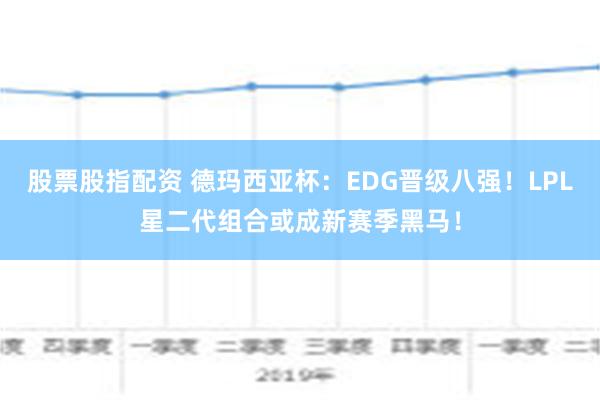 股票股指配资 德玛西亚杯：EDG晋级八强！LPL星二代组合或成新赛季黑马！