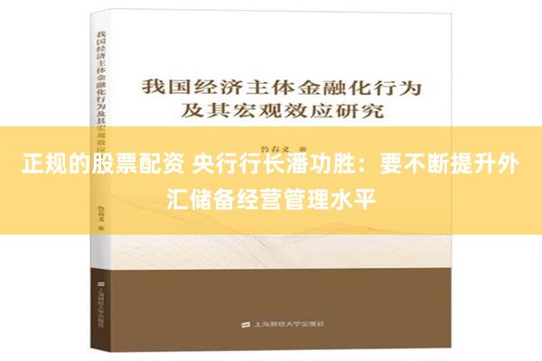 正规的股票配资 央行行长潘功胜：要不断提升外汇储备经营管理水平