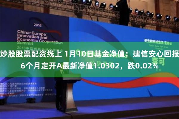 炒股股票配资线上 1月10日基金净值：建信安心回报6个月定开A最新净值1.0302，跌0.02%