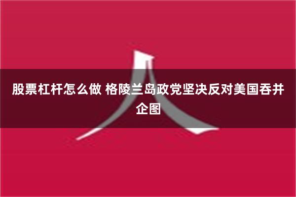 股票杠杆怎么做 格陵兰岛政党坚决反对美国吞并企图