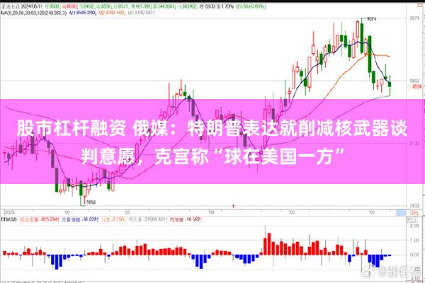 股市杠杆融资 俄媒：特朗普表达就削减核武器谈判意愿，克宫称“球在美国一方”