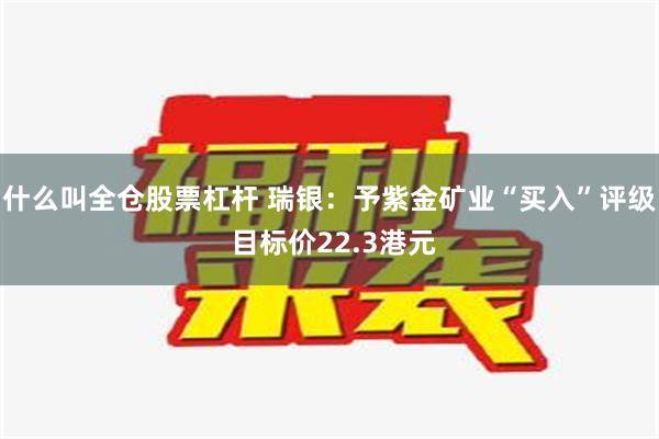 什么叫全仓股票杠杆 瑞银：予紫金矿业“买入”评级 目标价22.3港元