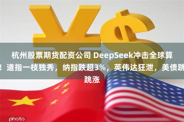 杭州股票期货配资公司 DeepSeek冲击全球算力！道指一枝独秀，纳指跌超3%，英伟达狂泄，美债跳涨