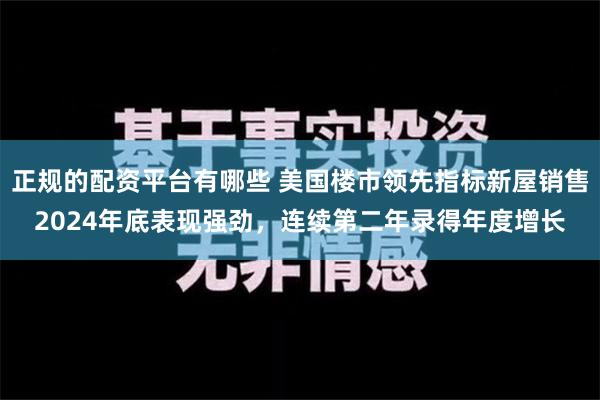 正规的配资平台有哪些 美国楼市领先指标新屋销售2024年底表现强劲，连续第二年录得年度增长