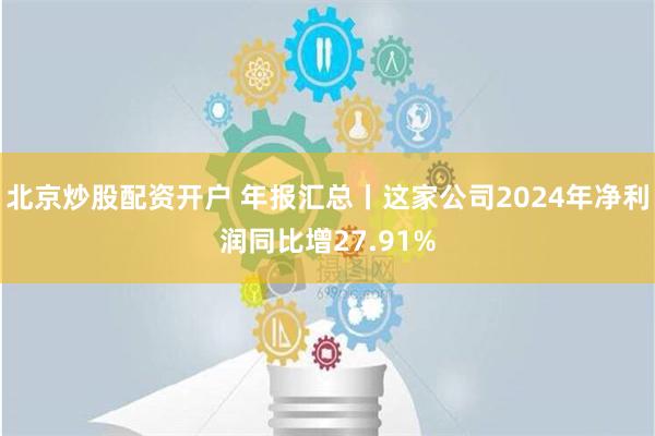 北京炒股配资开户 年报汇总丨这家公司2024年净利润同比增27.91%