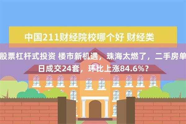 股票杠杆式投资 楼市新机遇，珠海太燃了，二手房单日成交24套，环比上涨84.6%？