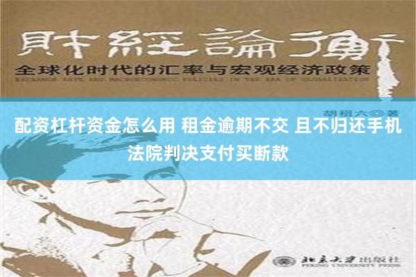 配资杠杆资金怎么用 租金逾期不交 且不归还手机法院判决支付买断款