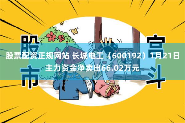 股票配资正规网站 长城电工（600192）1月21日主力资金净卖出66.02万元