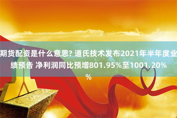 期货配资是什么意思? 道氏技术发布2021年半年度业绩预告 净利润同比预增801.95%至1001.20%